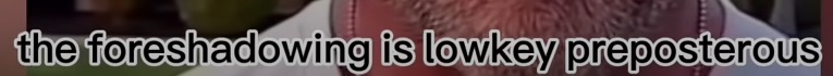 TheForeshadowingIsLowkeyPreposterous.jpg